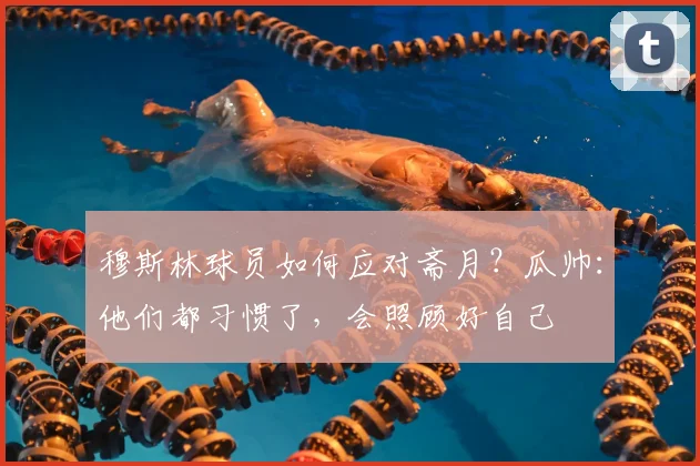 穆斯林球员如何应对斋月？瓜帅：他们都习惯了，会照顾好自己