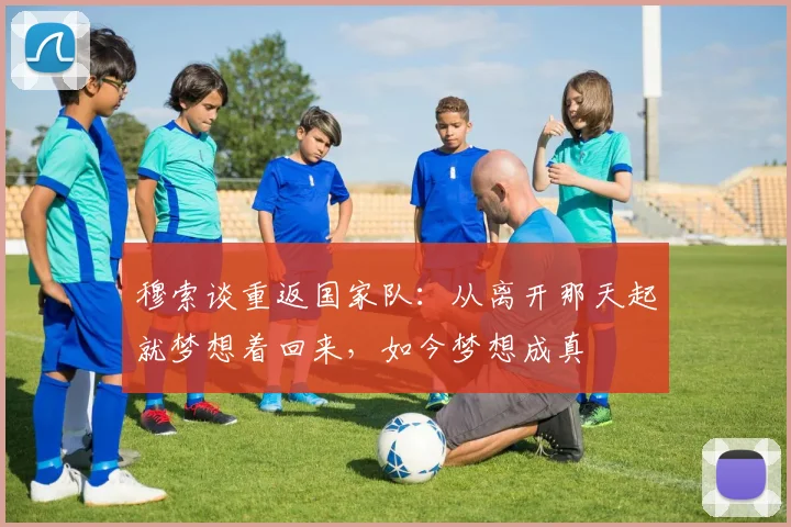 穆索谈重返国家队：从离开那天起就梦想着回来，如今梦想成真